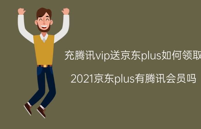 充腾讯vip送京东plus如何领取 2021京东plus有腾讯会员吗？